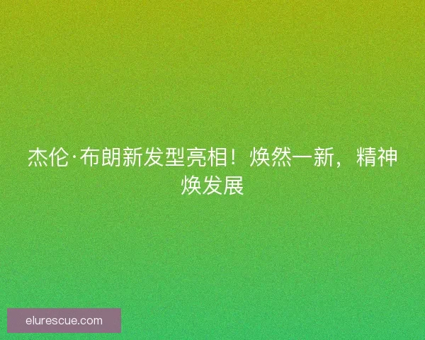 杰伦·布朗新发型亮相！焕然一新，精神焕发展
