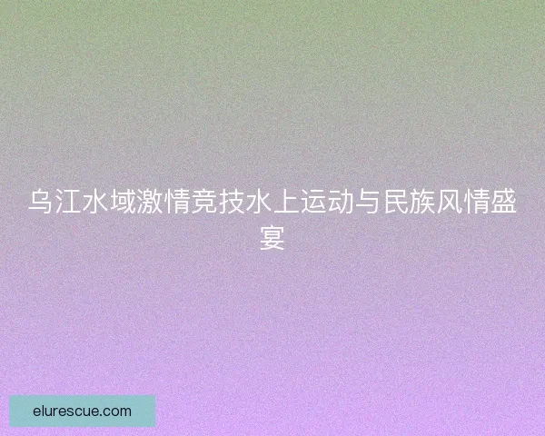 乌江水域激情竞技水上运动与民族风情盛宴