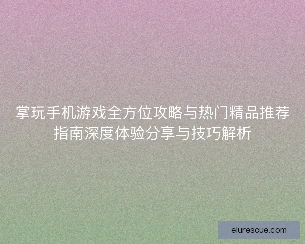 掌玩手机游戏全方位攻略与热门精品推荐指南深度体验分享与技巧解析