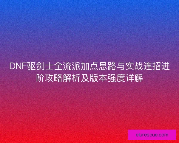 DNF驱剑士全流派加点思路与实战连招进阶攻略解析及版本强度详解